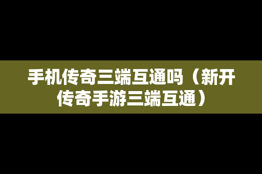 手机传奇三端互通吗（新开传奇手游三端互通）