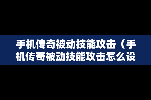 手机传奇被动技能攻击（手机传奇被动技能攻击怎么设置）