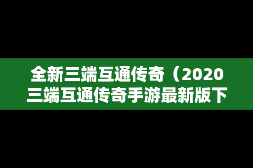 全新三端互通传奇（2020三端互通传奇手游最新版下载）