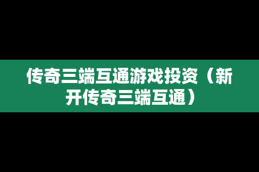 传奇三端互通游戏投资（新开传奇三端互通）