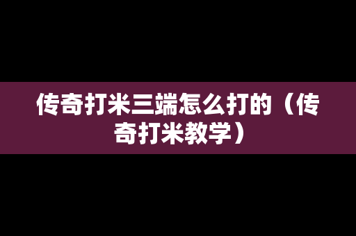 传奇打米三端怎么打的（传奇打米教学）