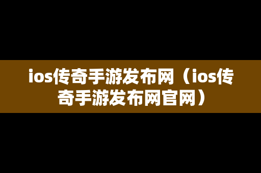 ios传奇手游发布网（ios传奇手游发布网官网）