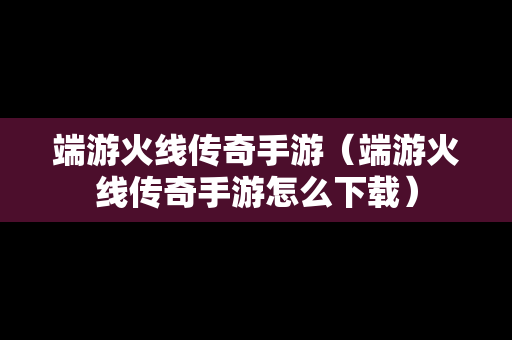 端游火线传奇手游（端游火线传奇手游怎么下载）