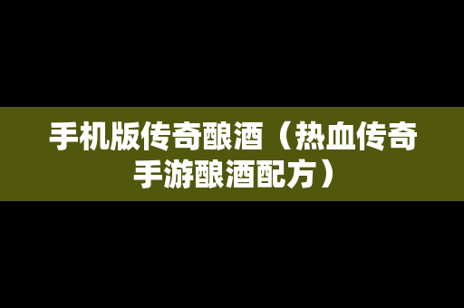 手机版传奇酿酒（热血传奇手游酿酒配方）