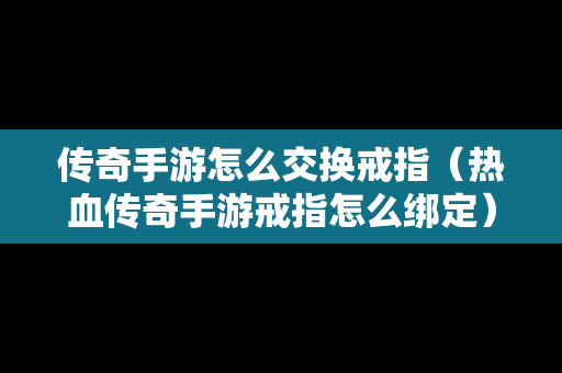 传奇手游怎么交换戒指（热血传奇手游戒指怎么绑定）