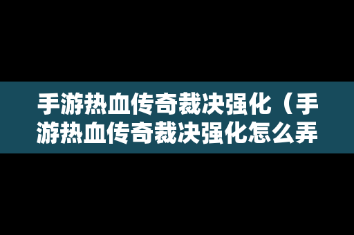 手游热血传奇裁决强化（手游热血传奇裁决强化怎么弄）