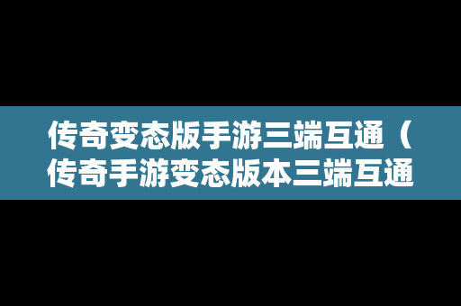 传奇变态版手游三端互通（传奇手游变态版本三端互通）