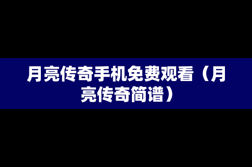 月亮传奇手机免费观看（月亮传奇简谱）