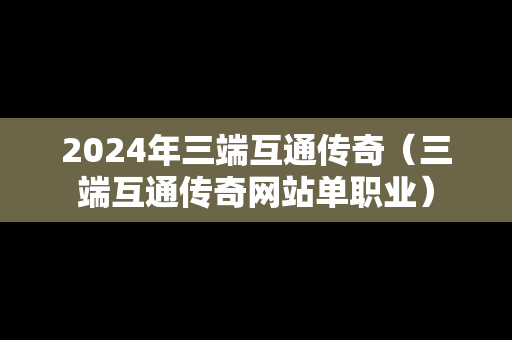 2024年三端互通传奇（三端互通传奇网站单职业）