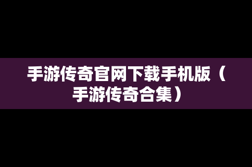 手游传奇官网下载手机版（手游传奇合集）