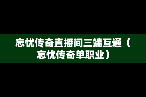 忘忧传奇直播间三端互通（忘忧传奇单职业）