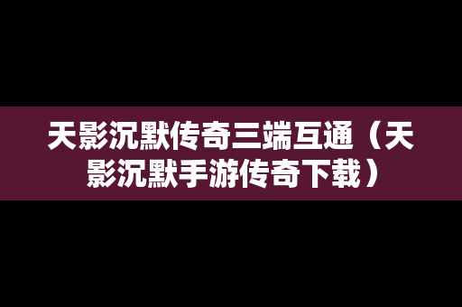 天影沉默传奇三端互通（天影沉默手游传奇下载）