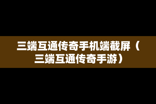 三端互通传奇手机端截屏（三端互通传奇手游）