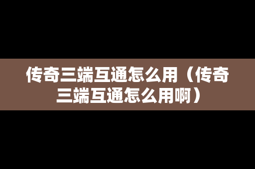 传奇三端互通怎么用（传奇三端互通怎么用啊）