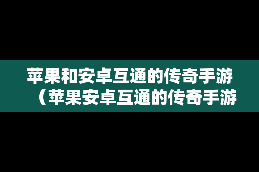 苹果和安卓互通的传奇手游（苹果安卓互通的传奇手游排行）