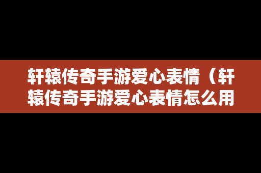 轩辕传奇手游爱心表情（轩辕传奇手游爱心表情怎么用）