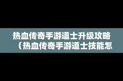 热血传奇手游道士升级攻略（热血传奇手游道士技能怎么升级攻略）