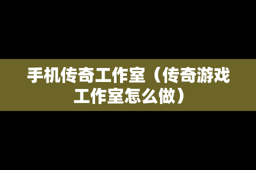 手机传奇工作室（传奇游戏工作室怎么做）