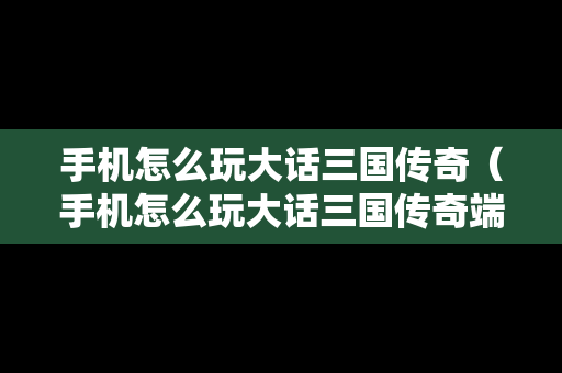 手机怎么玩大话三国传奇（手机怎么玩大话三国传奇端游）