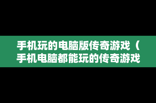 手机玩的电脑版传奇游戏（手机电脑都能玩的传奇游戏）