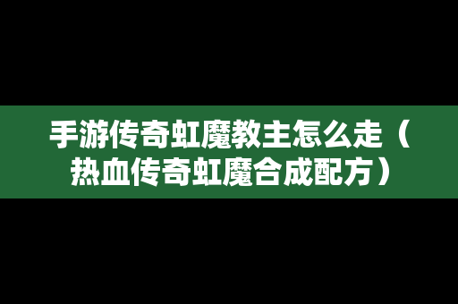 手游传奇虹魔教主怎么走（热血传奇虹魔合成配方）