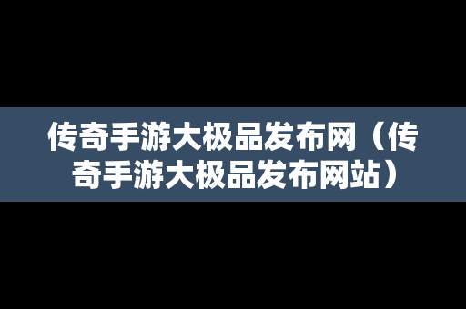 传奇手游大极品发布网（传奇手游大极品发布网站）