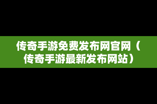 传奇手游免费发布网官网（传奇手游最新发布网站）