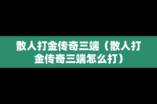 散人打金传奇三端（散人打金传奇三端怎么打）