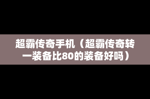 超霸传奇手机（超霸传奇转一装备比80的装备好吗）