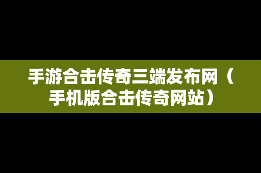 手游合击传奇三端发布网（手机版合击传奇网站）