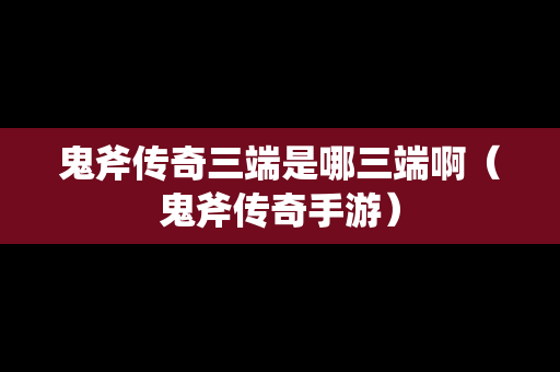 鬼斧传奇三端是哪三端啊（鬼斧传奇手游）