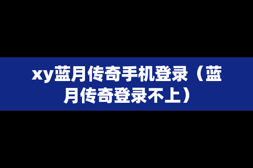 xy蓝月传奇手机登录（蓝月传奇登录不上）