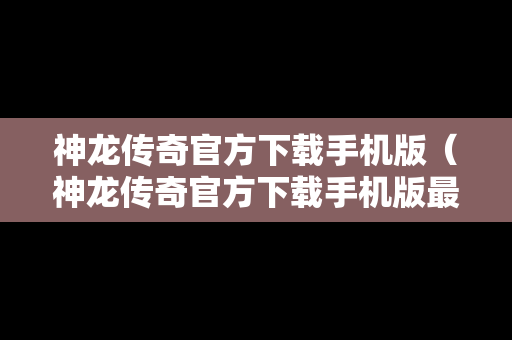 神龙传奇官方下载手机版（神龙传奇官方下载手机版最新版）