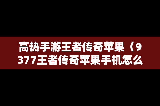 高热手游王者传奇苹果（9377王者传奇苹果手机怎么下载）