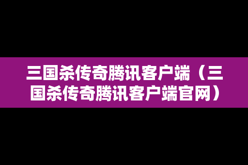 三国杀传奇腾讯客户端（三国杀传奇腾讯客户端官网）