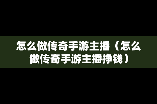 怎么做传奇手游主播（怎么做传奇手游主播挣钱）