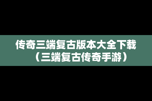 传奇三端复古版本大全下载（三端复古传奇手游）