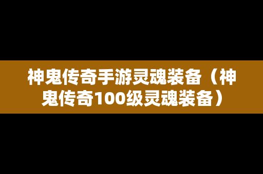 神鬼传奇手游灵魂装备（神鬼传奇100级灵魂装备）