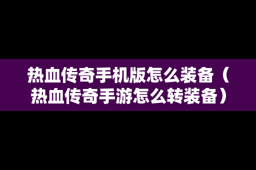 热血传奇手机版怎么装备（热血传奇手游怎么转装备）