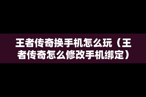 王者传奇换手机怎么玩（王者传奇怎么修改手机绑定）