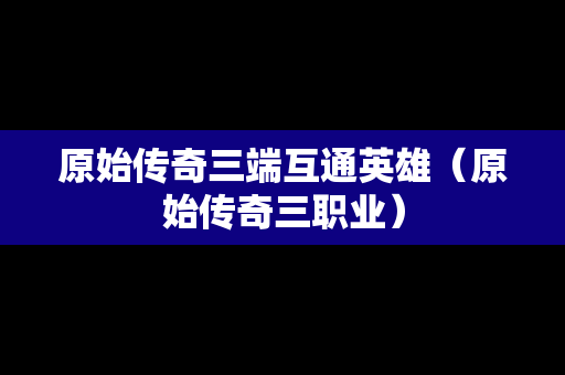 原始传奇三端互通英雄（原始传奇三职业）