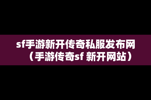 sf手游新开传奇私服发布网（手游传奇sf 新开网站）