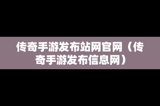 传奇手游发布站网官网（传奇手游发布信息网）