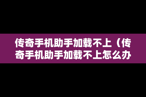 传奇手机助手加载不上（传奇手机助手加载不上怎么办）