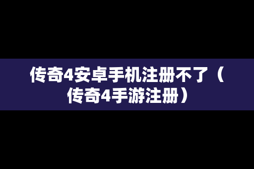 传奇4安卓手机注册不了（传奇4手游注册）