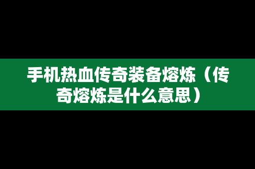 手机热血传奇装备熔炼（传奇熔炼是什么意思）