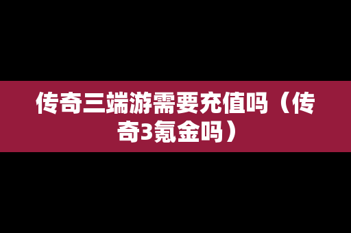 传奇三端游需要充值吗（传奇3氪金吗）