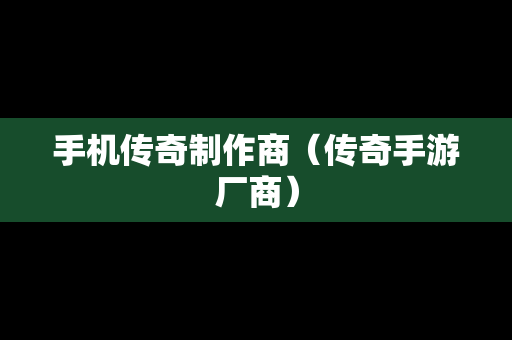 手机传奇制作商（传奇手游厂商）