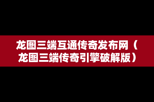 龙图三端互通传奇发布网（龙图三端传奇引擎破解版）