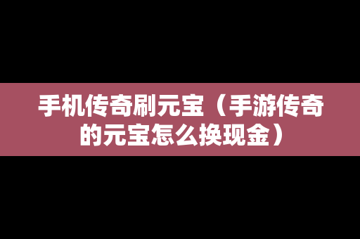 手机传奇刷元宝（手游传奇的元宝怎么换现金）